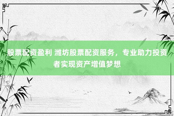 股票配资盈利 潍坊股票配资服务，专业助力投资者实现资产增值梦想