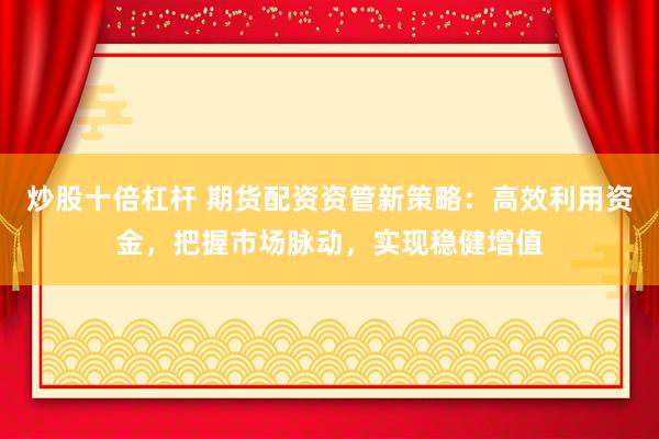 炒股十倍杠杆 期货配资资管新策略：高效利用资金，把握市场脉动，实现稳健增值