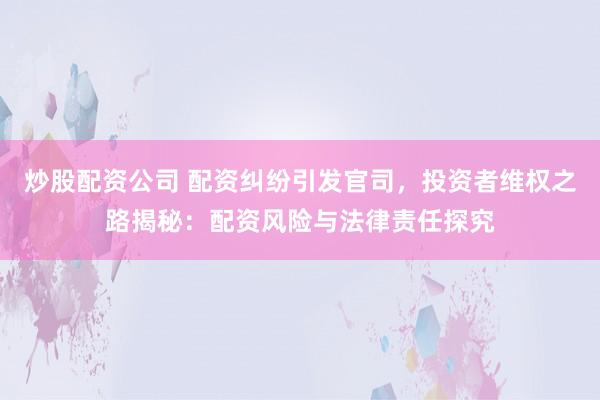 炒股配资公司 配资纠纷引发官司，投资者维权之路揭秘：配资风险与法律责任探究
