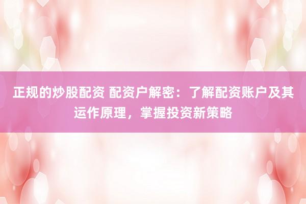 正规的炒股配资 配资户解密：了解配资账户及其运作原理，掌握投资新策略