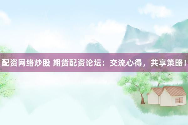配资网络炒股 期货配资论坛：交流心得，共享策略！