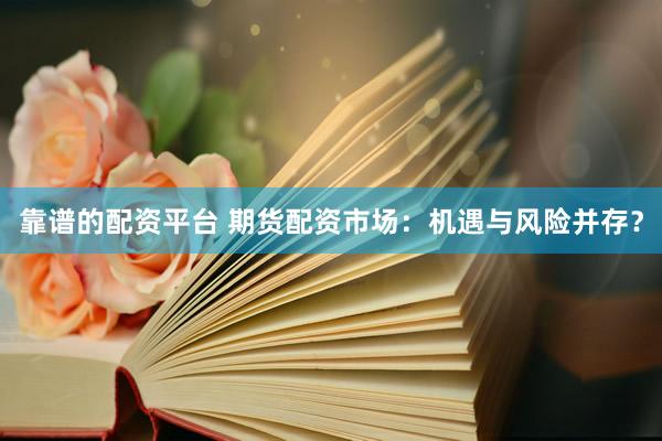 靠谱的配资平台 期货配资市场：机遇与风险并存？