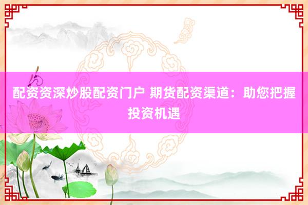 配资资深炒股配资门户 期货配资渠道：助您把握投资机遇