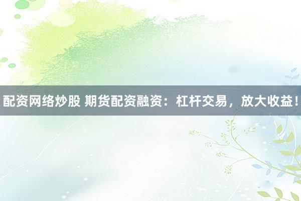配资网络炒股 期货配资融资：杠杆交易，放大收益！