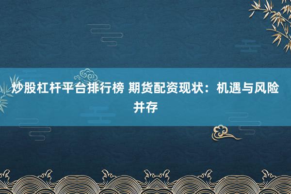 炒股杠杆平台排行榜 期货配资现状：机遇与风险并存