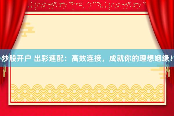 炒股开户 出彩速配：高效连接，成就你的理想姻缘！