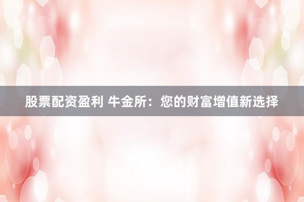股票配资盈利 牛金所：您的财富增值新选择