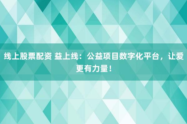 线上股票配资 益上线：公益项目数字化平台，让爱更有力量！