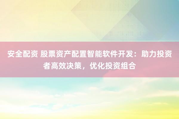 安全配资 股票资产配置智能软件开发：助力投资者高效决策，优化投资组合