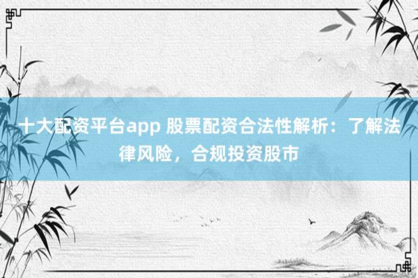 十大配资平台app 股票配资合法性解析：了解法律风险，合规投资股市