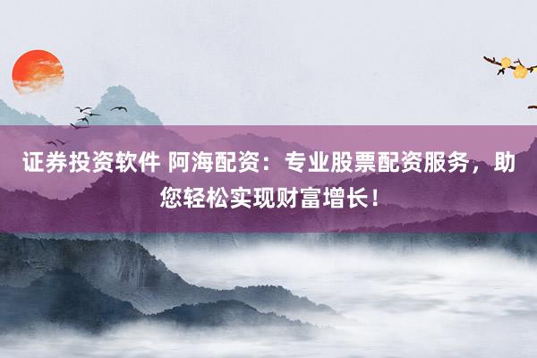 证券投资软件 阿海配资：专业股票配资服务，助您轻松实现财富增长！