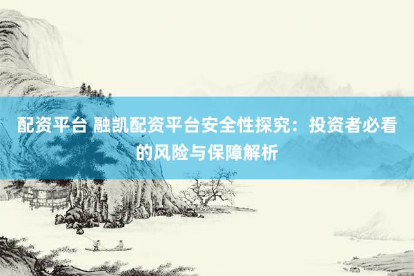 配资平台 融凯配资平台安全性探究：投资者必看的风险与保障解析