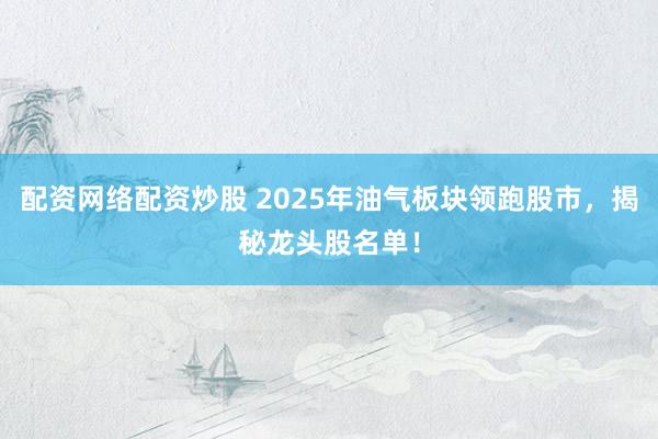 配资网络配资炒股 2025年油气板块领跑股市，揭秘龙头股名单！