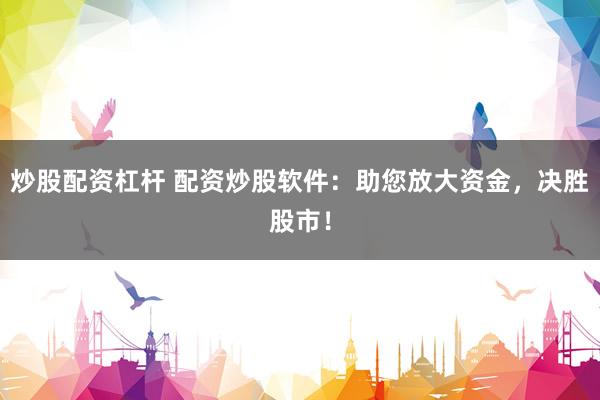炒股配资杠杆 配资炒股软件：助您放大资金，决胜股市！