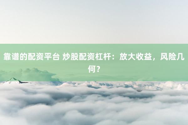 靠谱的配资平台 炒股配资杠杆：放大收益，风险几何？