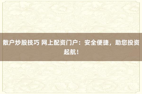 散户炒股技巧 网上配资门户：安全便捷，助您投资起航！