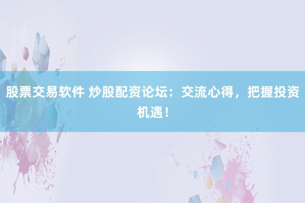 股票交易软件 炒股配资论坛：交流心得，把握投资机遇！