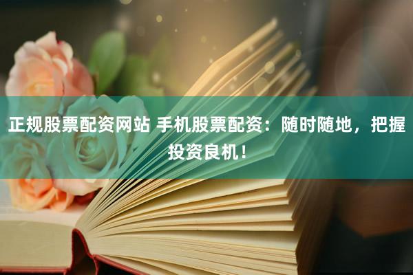 正规股票配资网站 手机股票配资：随时随地，把握投资良机！