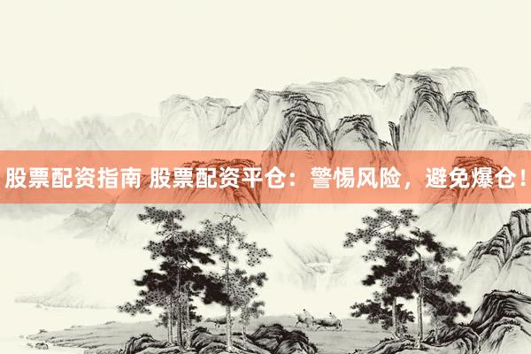 股票配资指南 股票配资平仓：警惕风险，避免爆仓！