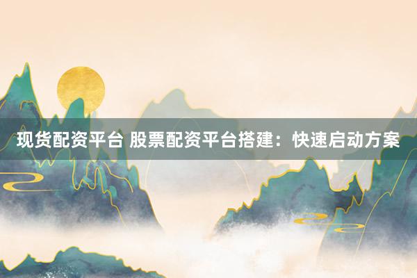 现货配资平台 股票配资平台搭建：快速启动方案