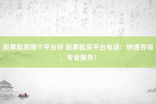 股票配资哪个平台好 股票配资平台电话：快速咨询，专业服务！