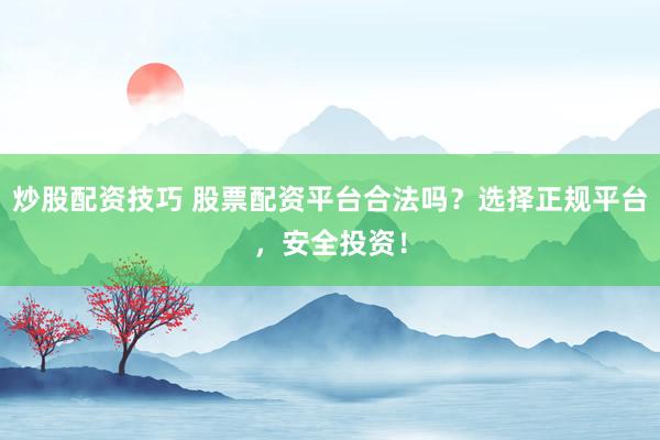 炒股配资技巧 股票配资平台合法吗？选择正规平台，安全投资！