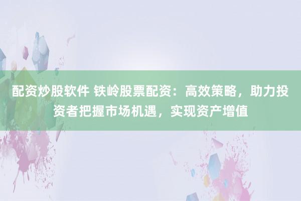 配资炒股软件 铁岭股票配资：高效策略，助力投资者把握市场机遇，实现资产增值