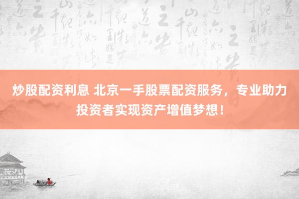 炒股配资利息 北京一手股票配资服务，专业助力投资者实现资产增值梦想！