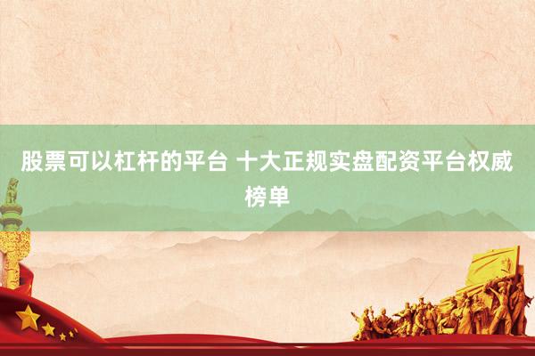 股票可以杠杆的平台 十大正规实盘配资平台权威榜单
