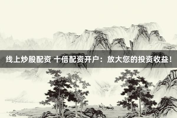线上炒股配资 十倍配资开户：放大您的投资收益！