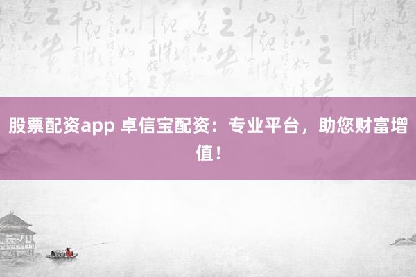 股票配资app 卓信宝配资：专业平台，助您财富增值！