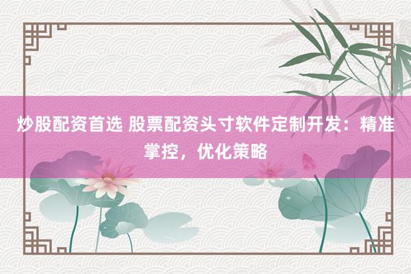 炒股配资首选 股票配资头寸软件定制开发：精准掌控，优化策略