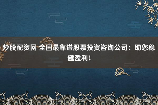 炒股配资网 全国最靠谱股票投资咨询公司：助您稳健盈利！