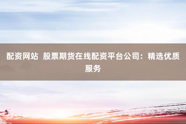 配资网站  股票期货在线配资平台公司：精选优质服务