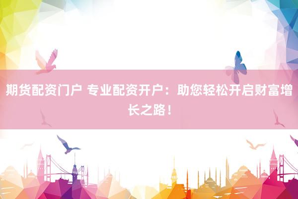 期货配资门户 专业配资开户：助您轻松开启财富增长之路！