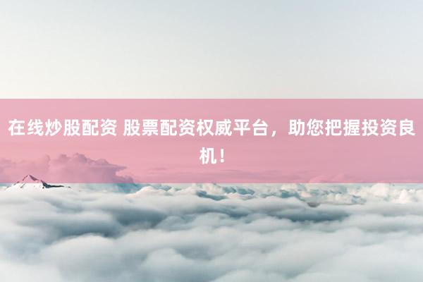 在线炒股配资 股票配资权威平台，助您把握投资良机！