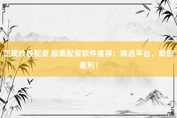 正规炒股配资 股票配资软件推荐：精选平台，助您盈利！