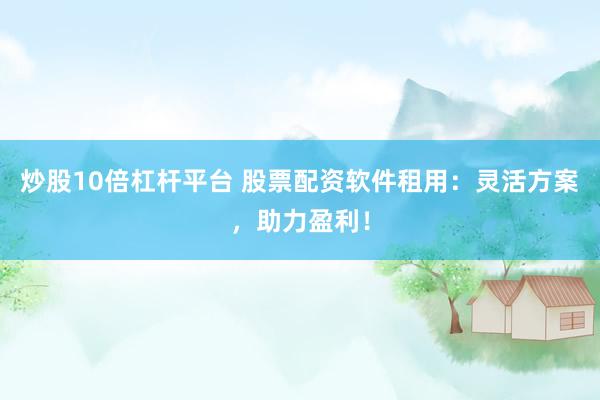 炒股10倍杠杆平台 股票配资软件租用：灵活方案，助力盈利！