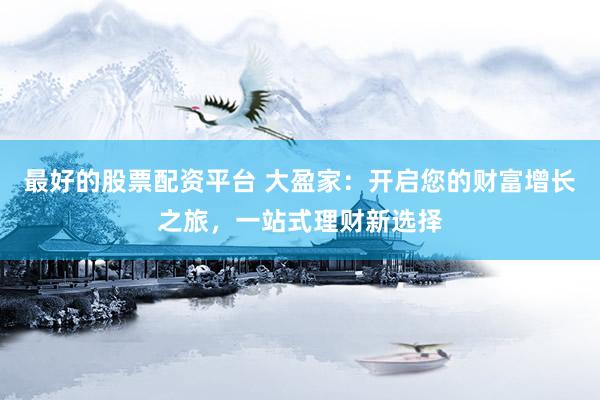 最好的股票配资平台 大盈家：开启您的财富增长之旅，一站式理财新选择