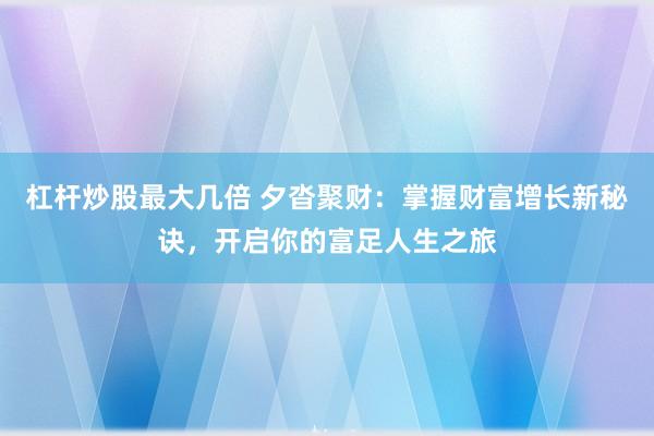 杠杆炒股最大几倍 夕沓聚财：掌握财富增长新秘诀，开启你的富足人生之旅