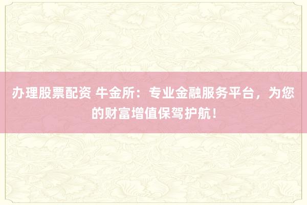 办理股票配资 牛金所：专业金融服务平台，为您的财富增值保驾护航！