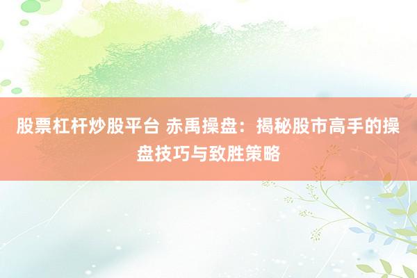股票杠杆炒股平台 赤禹操盘：揭秘股市高手的操盘技巧与致胜策略