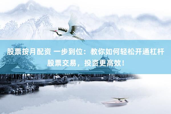 股票按月配资 一步到位：教你如何轻松开通杠杆股票交易，投资更高效！