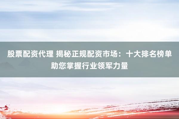 股票配资代理 揭秘正规配资市场：十大排名榜单助您掌握行业领军力量