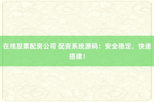 在线股票配资公司 配资系统源码：安全稳定，快速搭建！