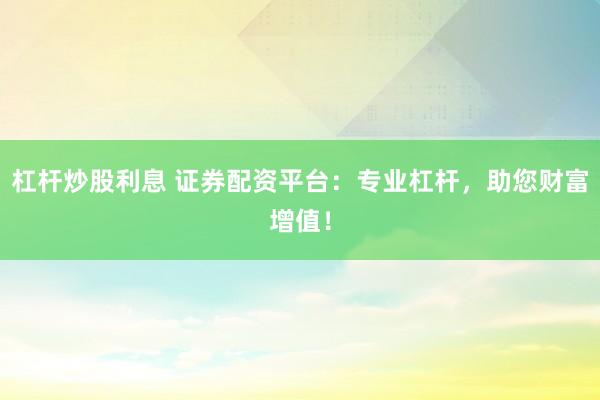 杠杆炒股利息 证券配资平台：专业杠杆，助您财富增值！