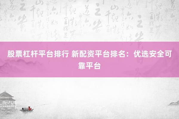 股票杠杆平台排行 新配资平台排名：优选安全可靠平台