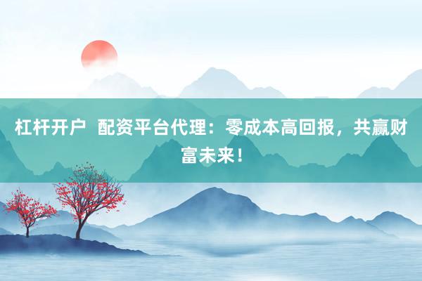 杠杆开户  配资平台代理：零成本高回报，共赢财富未来！