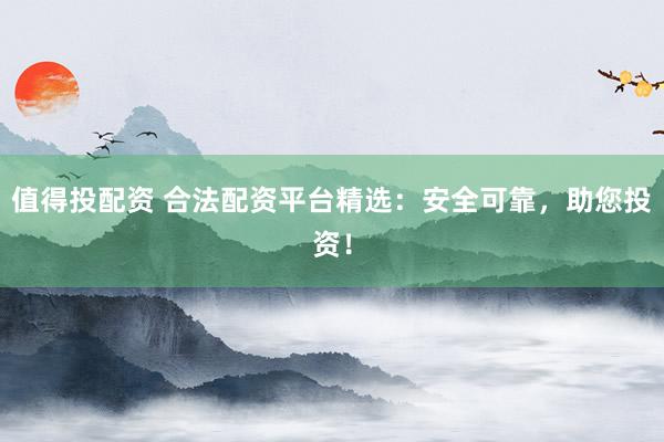 值得投配资 合法配资平台精选：安全可靠，助您投资！