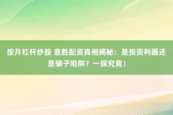 按月杠杆炒股 意胜配资真相揭秘：是投资利器还是骗子陷阱？一探究竟！